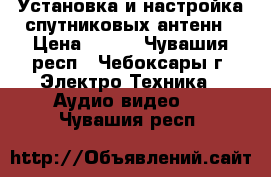 Установка и настройка спутниковых антенн › Цена ­ 600 - Чувашия респ., Чебоксары г. Электро-Техника » Аудио-видео   . Чувашия респ.